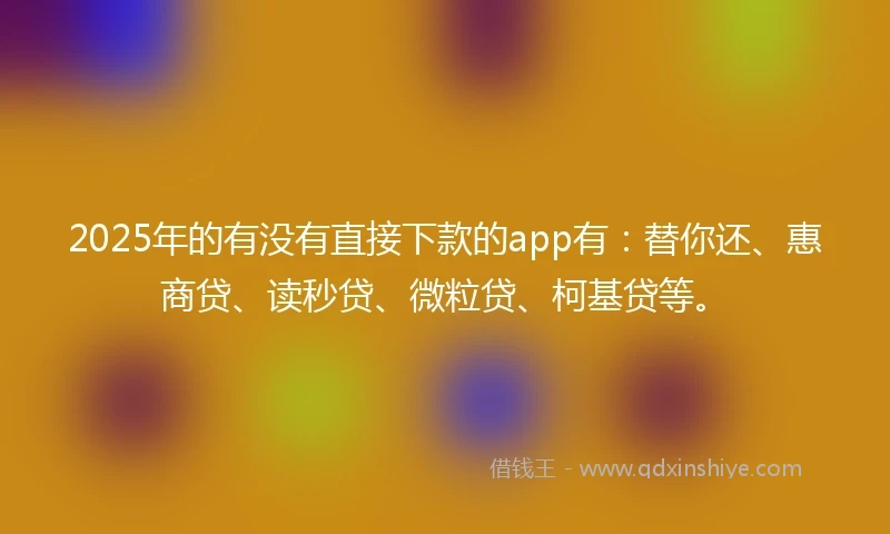 2025年的有没有直接下款的app有：替你还、惠商贷、读秒贷、微粒贷、柯基贷等。