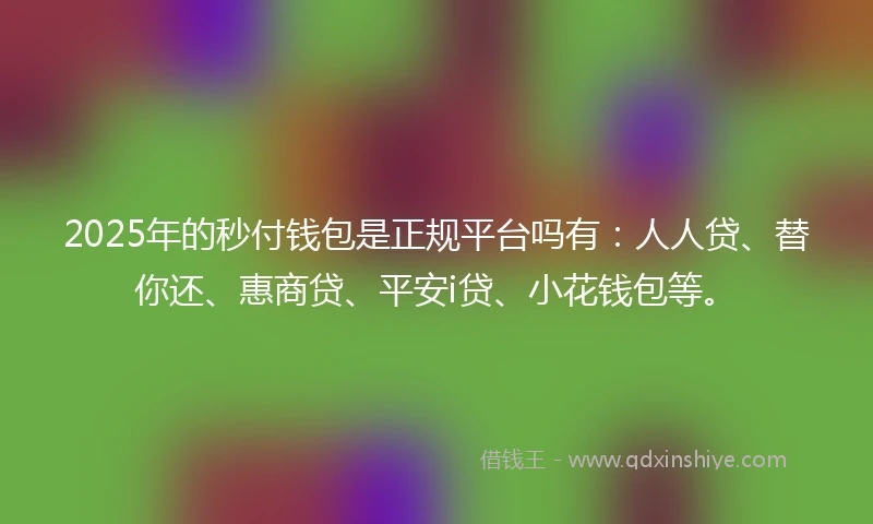2025年的秒付钱包是正规平台吗有：人人贷、替你还、惠商贷、平安i贷、小花钱包等。