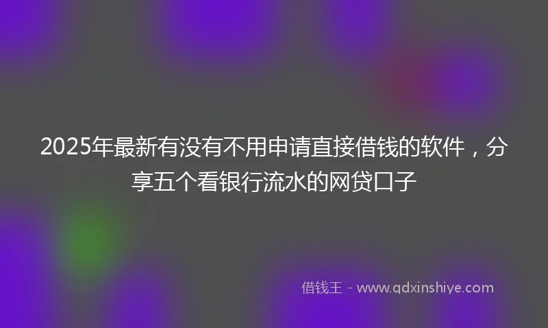 2025年最新有没有不用申请直接借钱的软件，分享五个看银行流水的网贷口子