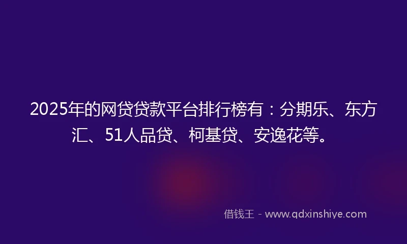2025年的网贷贷款平台排行榜有：分期乐、东方汇、51人品贷、柯基贷、安逸花等。