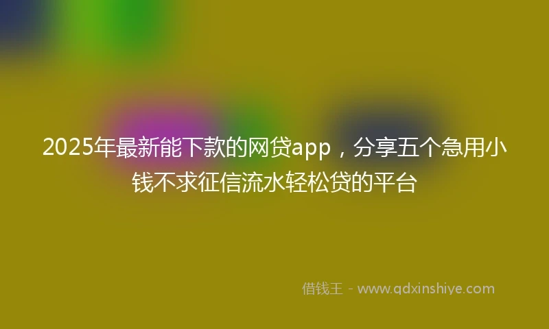 2025年最新能下款的网贷app，分享五个急用小钱不求征信流水轻松贷的平台