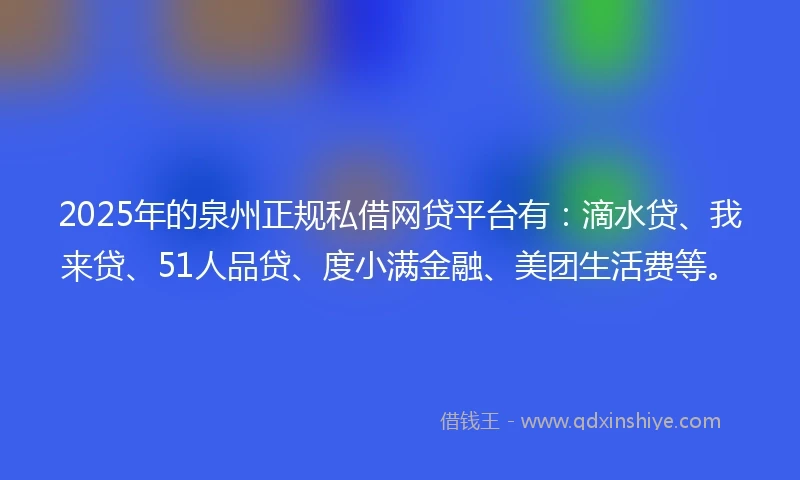 2025年的泉州正规私借网贷平台有：滴水贷、我来贷、51人品贷、度小满金融、美团生活费等。