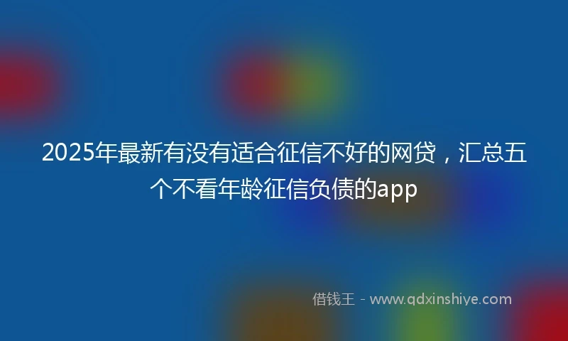 2025年最新有没有适合征信不好的网贷，汇总五个不看年龄征信负债的app