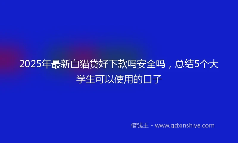 2025年最新白猫贷好下款吗安全吗，总结5个大学生可以使用的口子