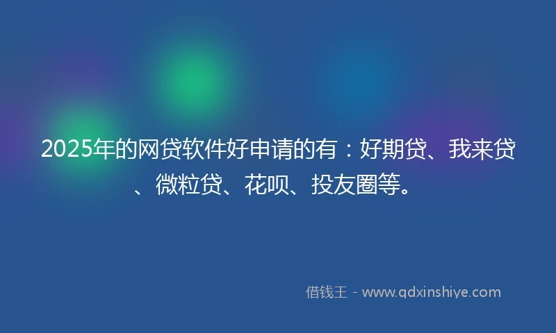 2025年的网贷软件好申请的有：好期贷、我来贷、微粒贷、花呗、投友圈等。