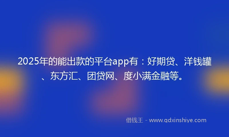 2025年的能出款的平台app有：好期贷、洋钱罐、东方汇、团贷网、度小满金融等。