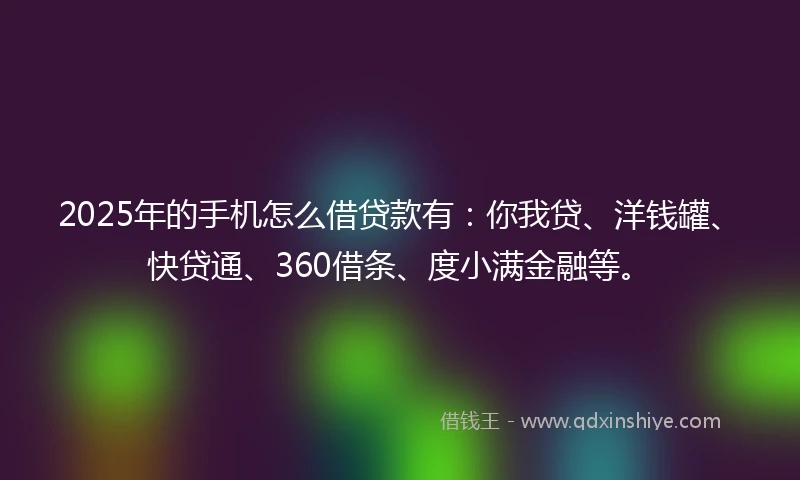 2025年的手机怎么借贷款有：你我贷、洋钱罐、快贷通、360借条、度小满金融等。
