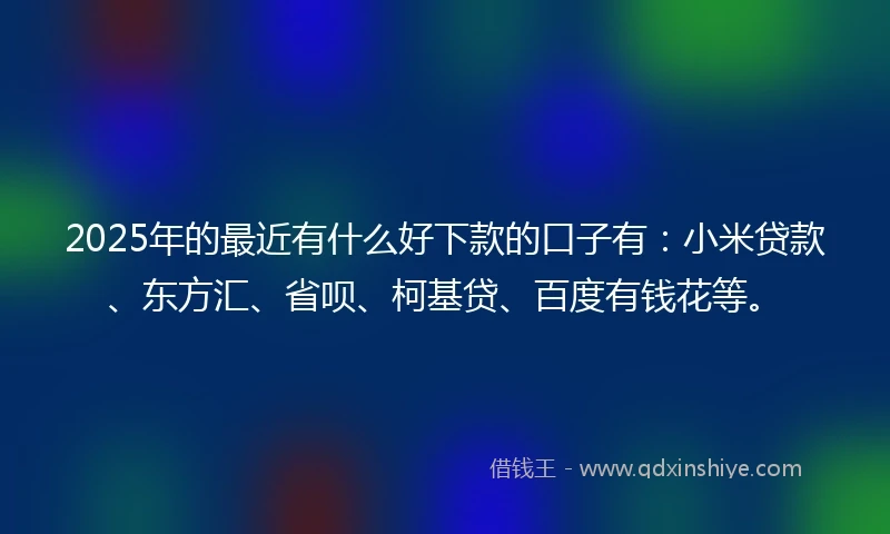 2025年的最近有什么好下款的口子有：小米贷款、东方汇、省呗、柯基贷、百度有钱花等。