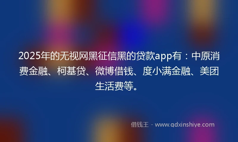 2025年的无视网黑征信黑的贷款app有：中原消费金融、柯基贷、微博借钱、度小满金融、美团生活费等。