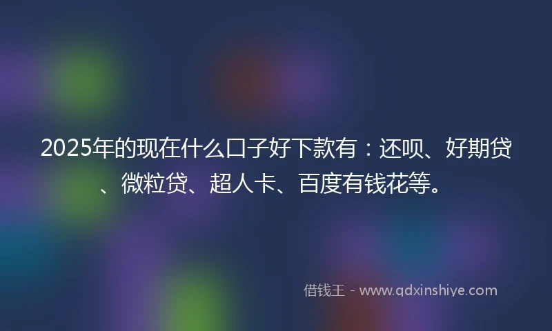 2025年的现在什么口子好下款有：还呗、好期贷、微粒贷、超人卡、百度有钱花等。