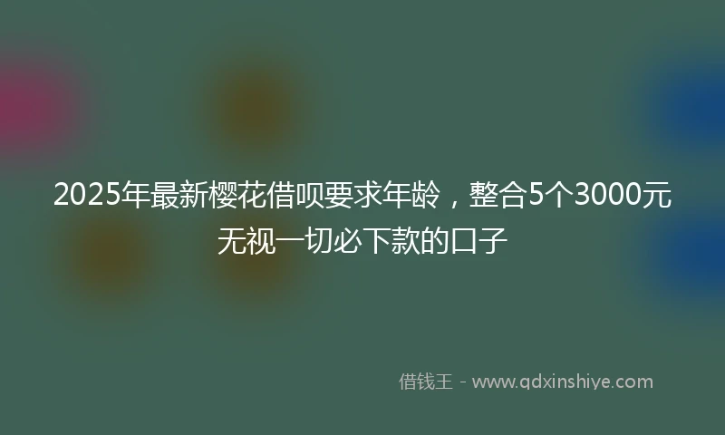 2025年最新樱花借呗要求年龄，整合5个3000元无视一切必下款的口子