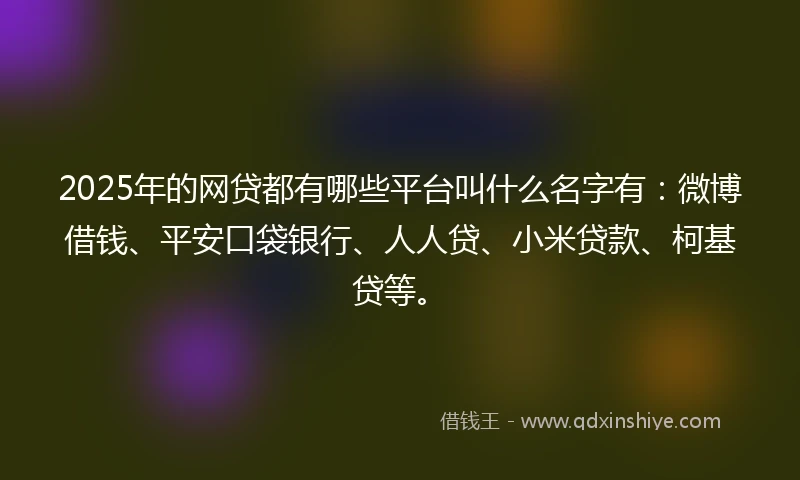 2025年的网贷都有哪些平台叫什么名字有：微博借钱、平安口袋银行、人人贷、小米贷款、柯基贷等。