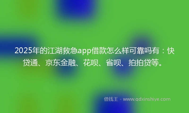 2025年的江湖救急app借款怎么样可靠吗有：快贷通、京东金融、花呗、省呗、拍拍贷等。