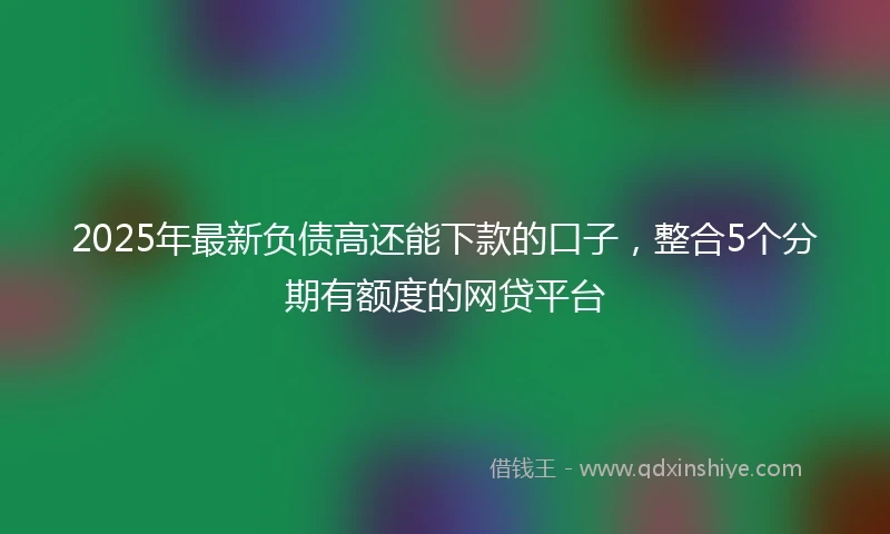 2025年最新负债高还能下款的口子，整合5个分期有额度的网贷平台