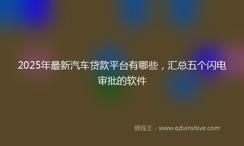 2025年最新汽车贷款平台有哪些，汇总五个闪电审批的软件