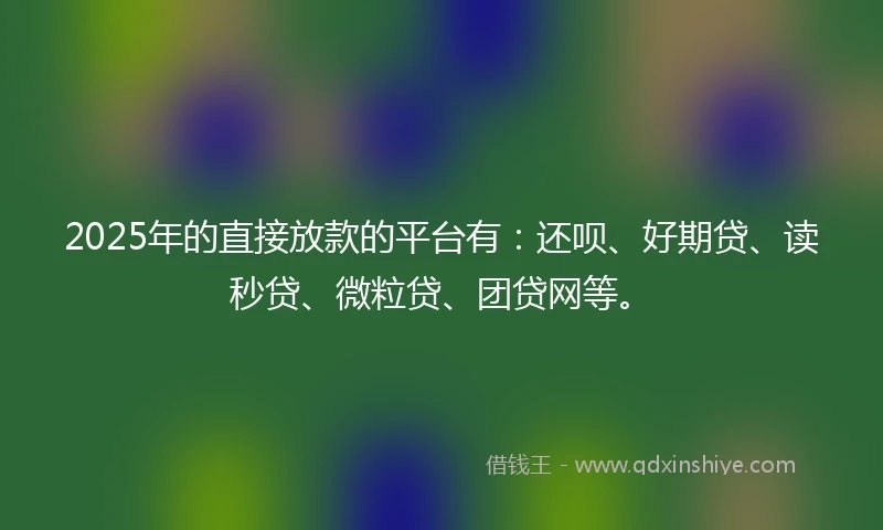 2025年的直接放款的平台有：还呗、好期贷、读秒贷、微粒贷、团贷网等。