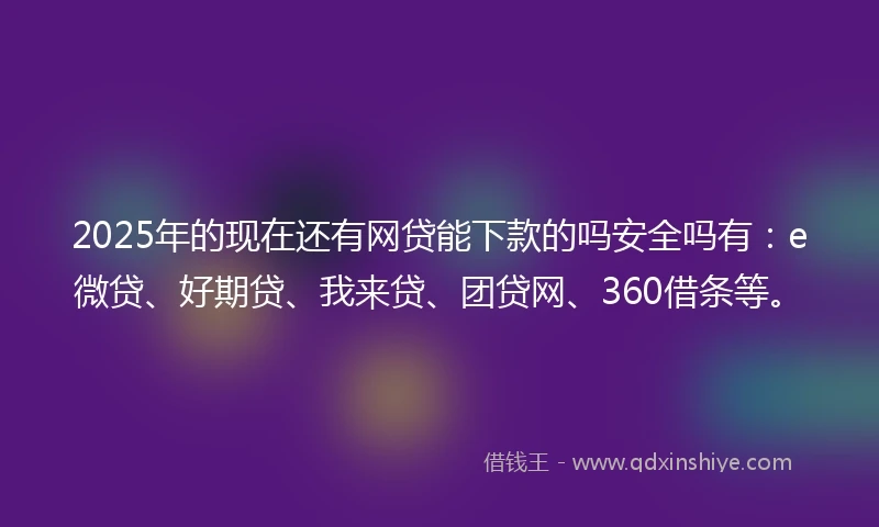 2025年的现在还有网贷能下款的吗安全吗有：e微贷、好期贷、我来贷、团贷网、360借条等。