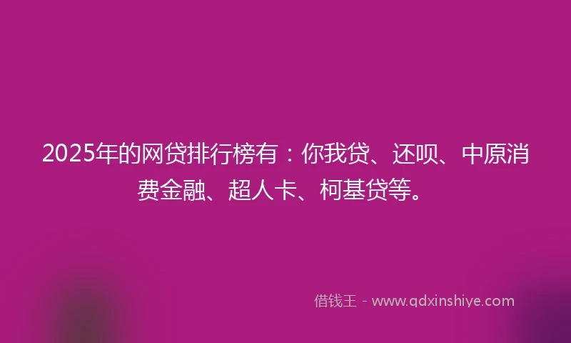 2025年的网贷排行榜有：你我贷、还呗、中原消费金融、超人卡、柯基贷等。