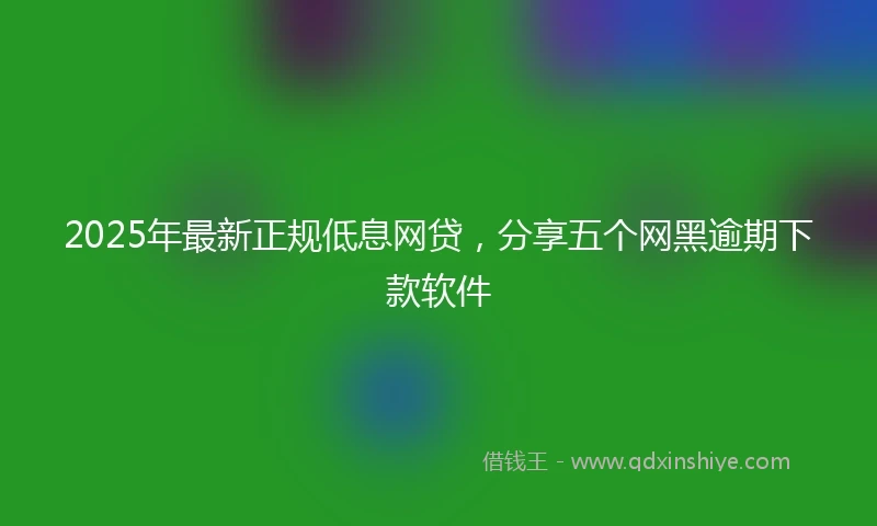 2025年最新正规低息网贷，分享五个网黑逾期下款软件