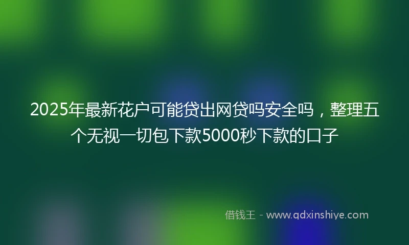 2025年最新花户可能贷出网贷吗安全吗，整理五个无视一切包下款5000秒下款的口子