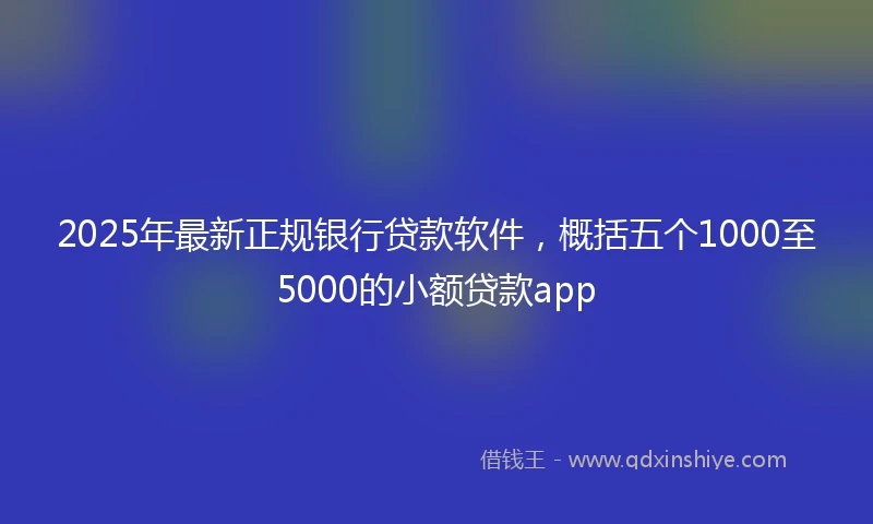 2025年最新正规银行贷款软件，概括五个1000至5000的小额贷款app