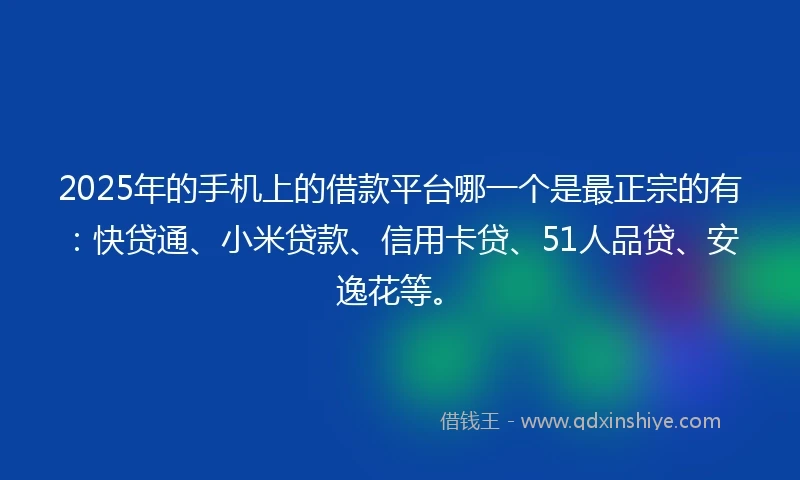 2025年的手机上的借款平台哪一个是最正宗的有：快贷通、小米贷款、信用卡贷、51人品贷、安逸花等。
