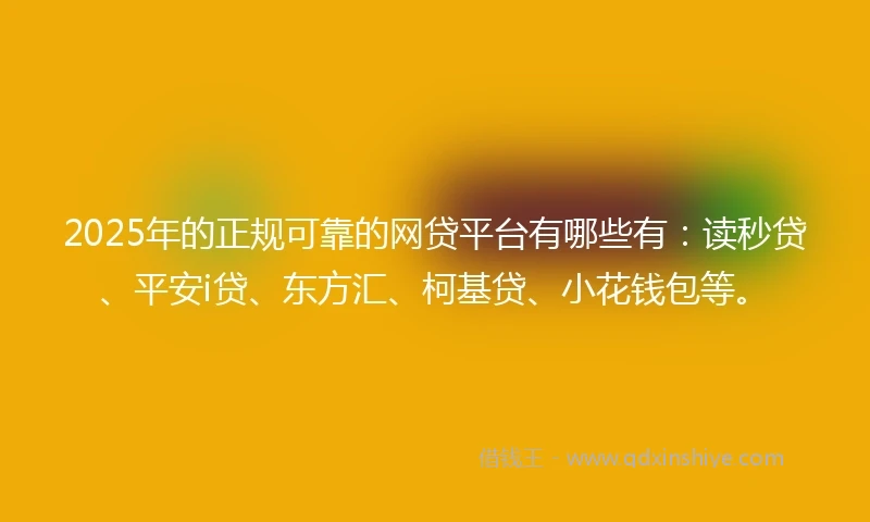 2025年的正规可靠的网贷平台有哪些有：读秒贷、平安i贷、东方汇、柯基贷、小花钱包等。