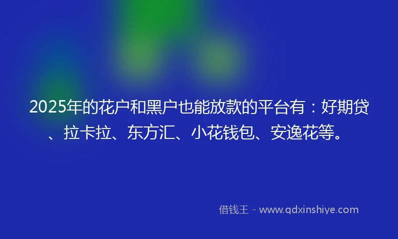 2025年的花户和黑户也能放款的平台有：好期贷、拉卡拉、东方汇、小花钱包、安逸花等。