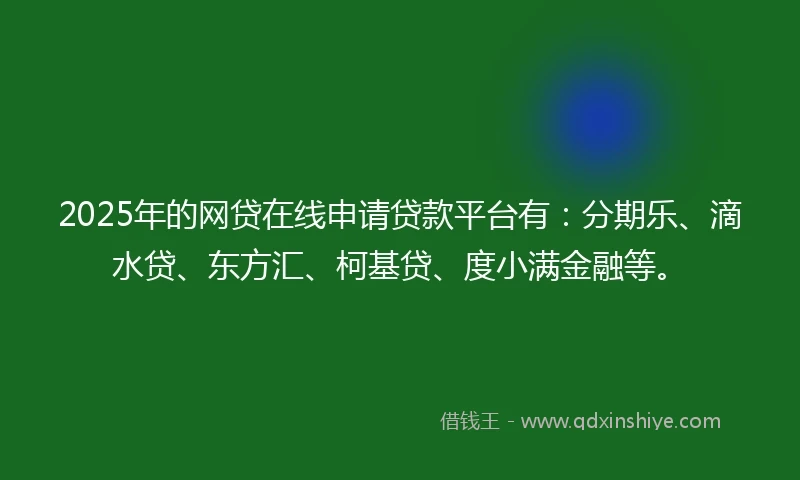 2025年的网贷在线申请贷款平台有：分期乐、滴水贷、东方汇、柯基贷、度小满金融等。