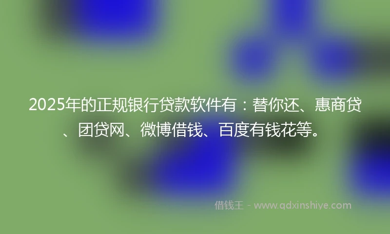 2025年的正规银行贷款软件有：替你还、惠商贷、团贷网、微博借钱、百度有钱花等。