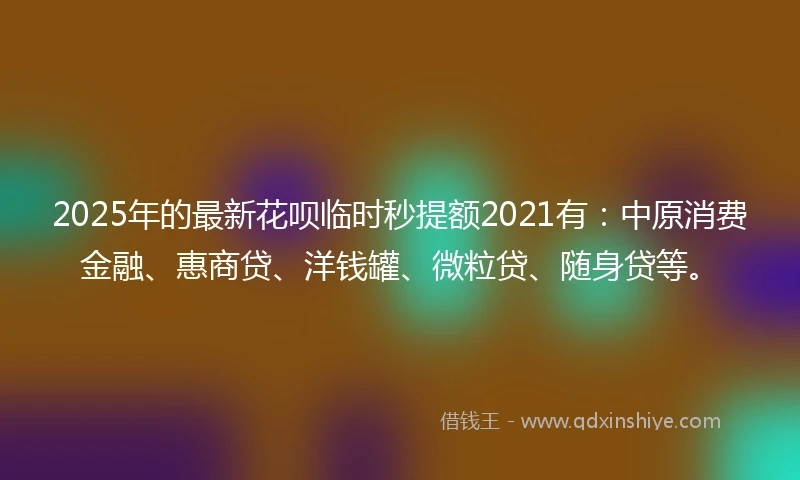 2025年的最新花呗临时秒提额2021有：中原消费金融、惠商贷、洋钱罐、微粒贷、随身贷等。