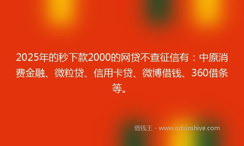 2025年的秒下款2000的网贷不查征信有：中原消费金融、微粒贷、信用卡贷、微博借钱、360借条等。