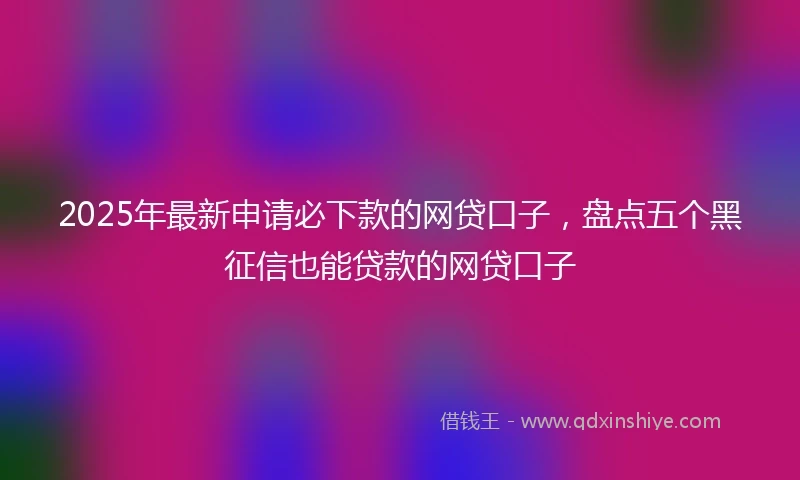 2025年最新申请必下款的网贷口子，盘点五个黑征信也能贷款的网贷口子