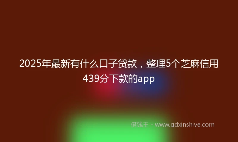 2025年最新有什么口子贷款，整理5个芝麻信用439分下款的app