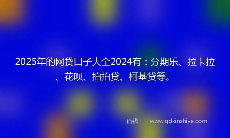 2025年的网贷口子大全2024有：分期乐、拉卡拉、花呗、拍拍贷、柯基贷等。