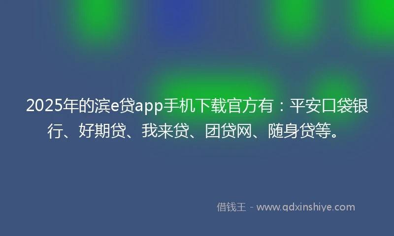 2025年的滨e贷app手机下载官方有：平安口袋银行、好期贷、我来贷、团贷网、随身贷等。