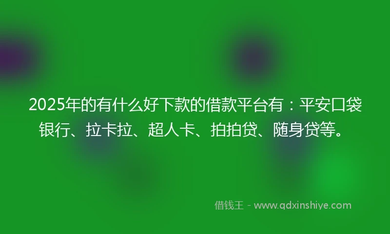 2025年的有什么好下款的借款平台有：平安口袋银行、拉卡拉、超人卡、拍拍贷、随身贷等。