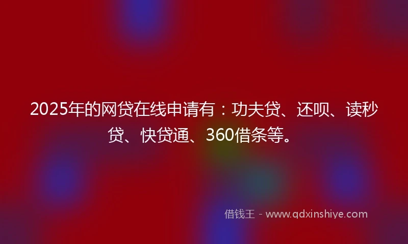 2025年的网贷在线申请有：功夫贷、还呗、读秒贷、快贷通、360借条等。