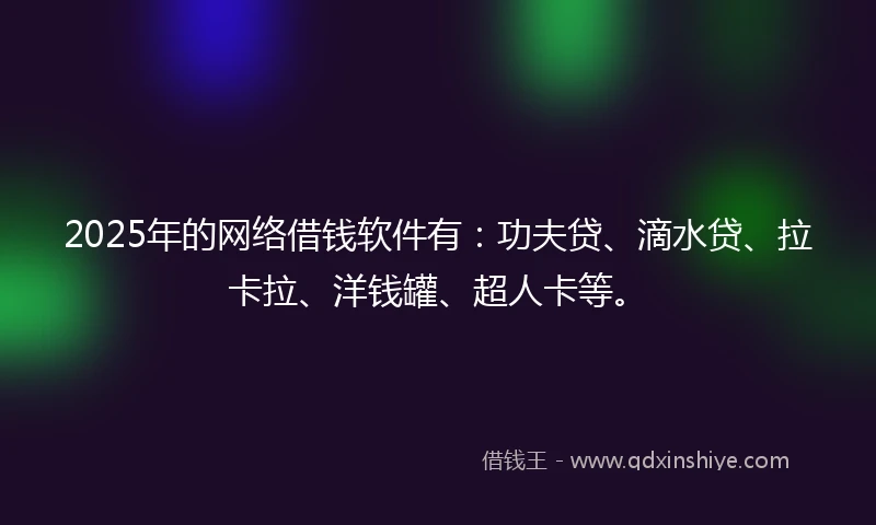 2025年的网络借钱软件有：功夫贷、滴水贷、拉卡拉、洋钱罐、超人卡等。