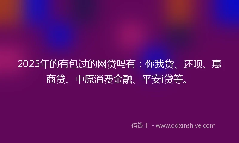 2025年的有包过的网贷吗有：你我贷、还呗、惠商贷、中原消费金融、平安i贷等。