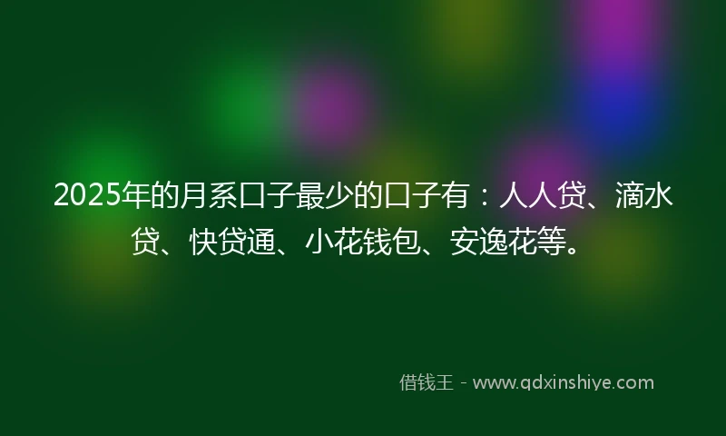 2025年的月系口子最少的口子有：人人贷、滴水贷、快贷通、小花钱包、安逸花等。