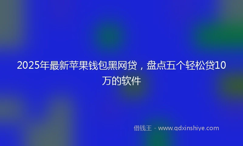 2025年最新苹果钱包黑网贷，盘点五个轻松贷10万的软件