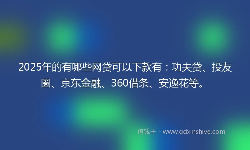 2025年的有哪些网贷可以下款有：功夫贷、投友圈、京东金融、360借条、安逸花等。