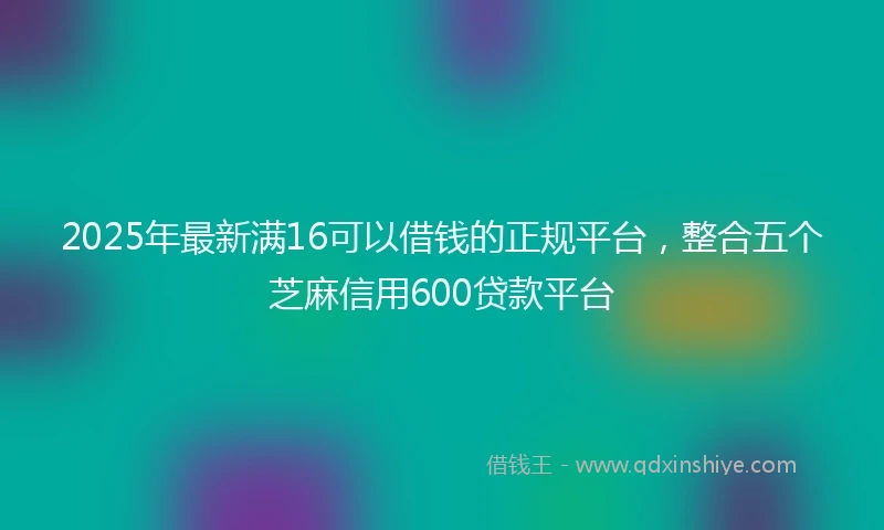 2025年最新满16可以借钱的正规平台，整合五个芝麻信用600贷款平台