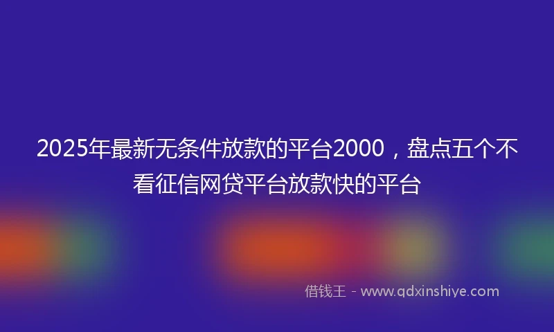 2025年最新无条件放款的平台2000，盘点五个不看征信网贷平台放款快的平台