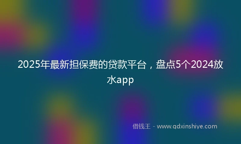 2025年最新担保费的贷款平台，盘点5个2024放水app