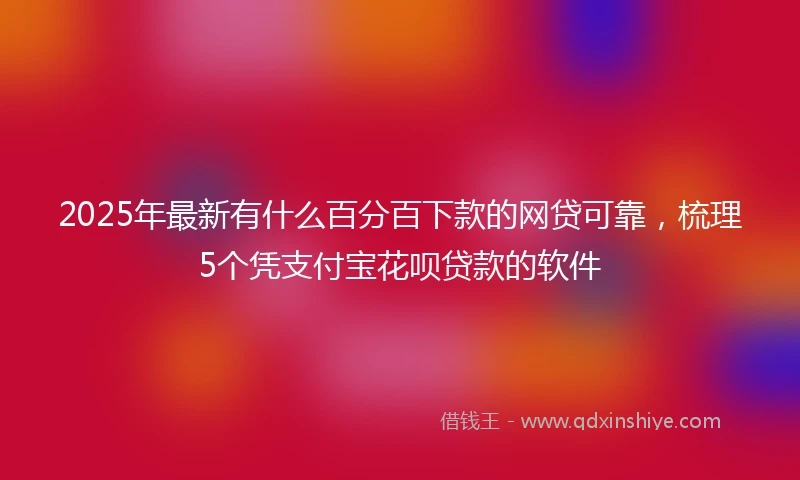 2025年最新有什么百分百下款的网贷可靠，梳理5个凭支付宝花呗贷款的软件