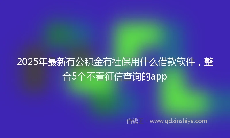 2025年最新有公积金有社保用什么借款软件，整合5个不看征信查询的app