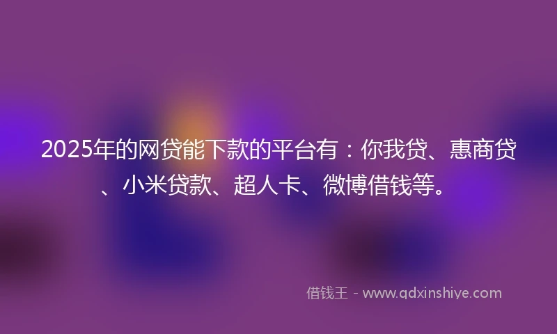 2025年的网贷能下款的平台有：你我贷、惠商贷、小米贷款、超人卡、微博借钱等。