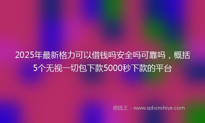 2025年最新格力可以借钱吗安全吗可靠吗，概括5个无视一切包下款5000秒下款的平台